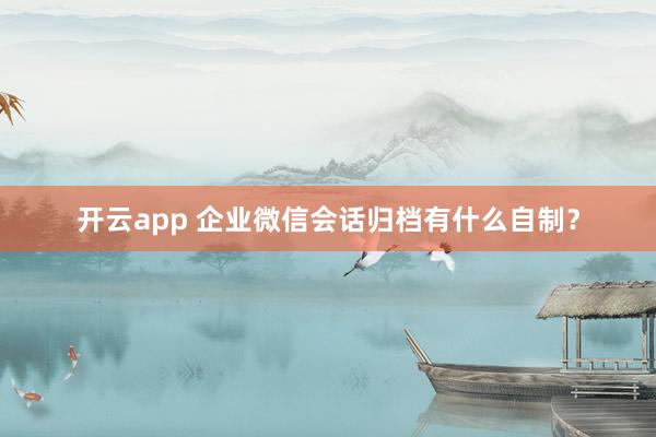 开云app 企业微信会话归档有什么自制？