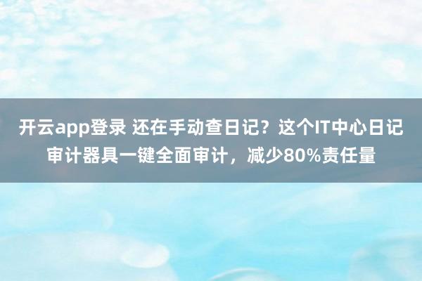 开云app登录 还在手动查日记？这个IT中心日记审计器具一键全面审计，减少80%责任量