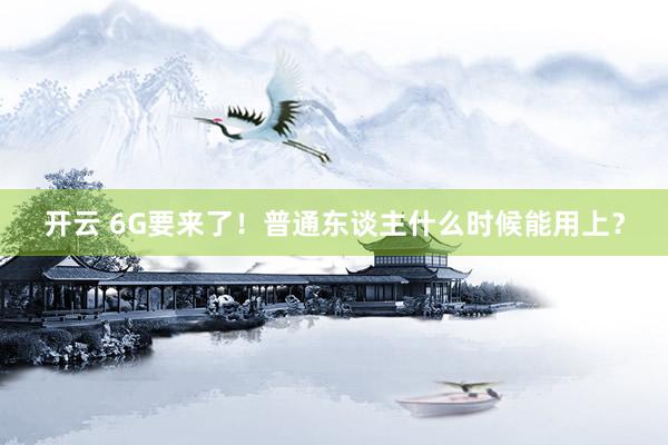 开云 6G要来了！普通东谈主什么时候能用上？