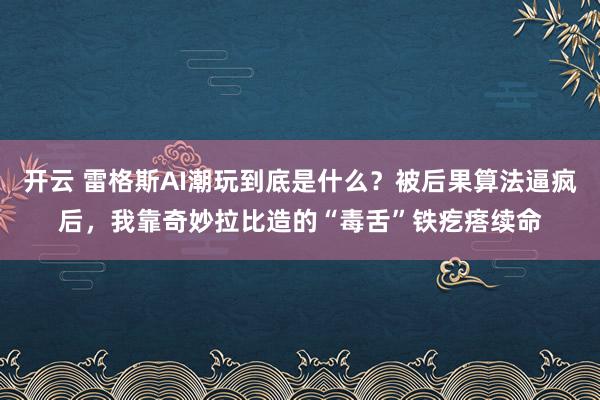 开云 雷格斯AI潮玩到底是什么？被后果算法逼疯后，我靠奇妙拉比造的“毒舌”铁疙瘩续命