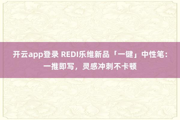 开云app登录 REDI乐维新品「一键」中性笔：一推即写，灵感冲刺不卡顿