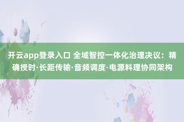 开云app登录入口 全域智控一体化治理决议：精确授时·长距传输·音频调度·电源料理协同架构