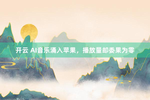 开云 AI音乐涌入苹果，播放量却委果为零