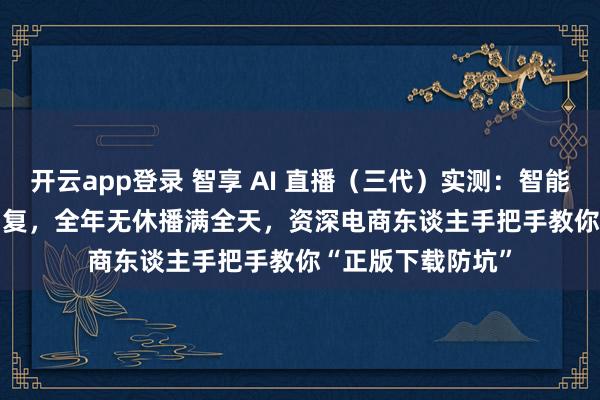 开云app登录 智享 AI 直播（三代）实测：智能老师 + AI 智能回复，全年无休播满全天，资深电商东谈主手把手教你“正版下载防坑”