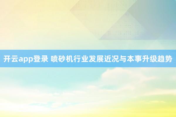 开云app登录 喷砂机行业发展近况与本事升级趋势