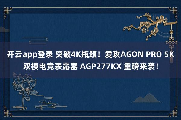 开云app登录 突破4K瓶颈！爱攻AGON PRO 5K双模电竞表露器 AGP277KX 重磅来袭！