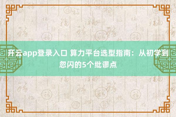 开云app登录入口 算力平台选型指南：从初学到忽闪的5个纰谬点