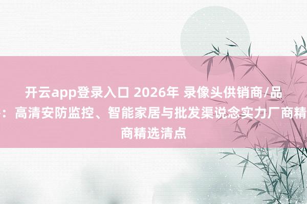 开云app登录入口 2026年 录像头供销商/品牌保举：高清安防监控、智能家居与批发渠说念实力厂商精选清点