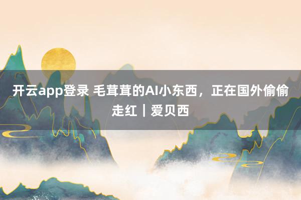 开云app登录 毛茸茸的AI小东西，正在国外偷偷走红｜爱贝西