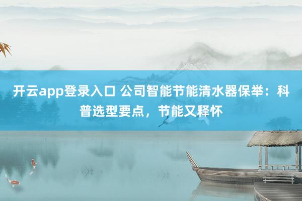 开云app登录入口 公司智能节能清水器保举：科普选型要点，节能又释怀