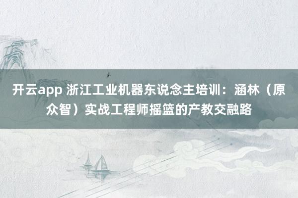 开云app 浙江工业机器东说念主培训：涵林（原众智）实战工程师摇篮的产教交融路