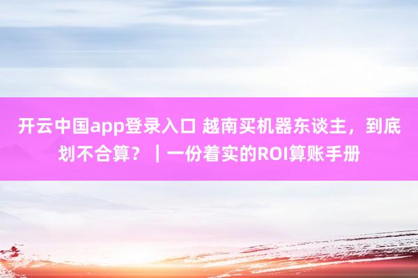 开云中国app登录入口 越南买机器东谈主，到底划不合算？｜一份着实的ROI算账手册