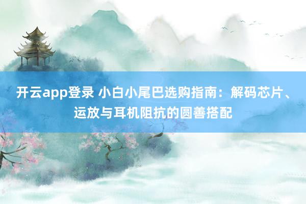 开云app登录 小白小尾巴选购指南：解码芯片、运放与耳机阻抗的圆善搭配