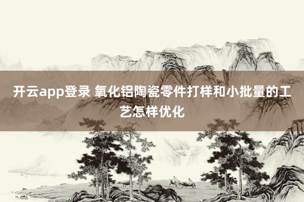 开云app登录 氧化铝陶瓷零件打样和小批量的工艺怎样优化