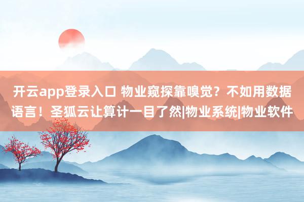 开云app登录入口 物业窥探靠嗅觉？不如用数据语言！圣狐云让算计一目了然|物业系统|物业软件