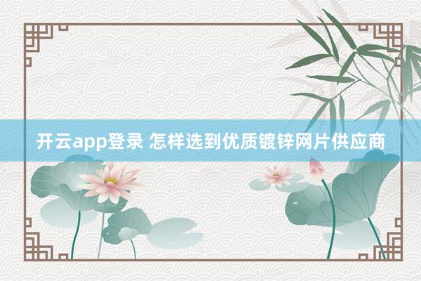 开云app登录 怎样选到优质镀锌网片供应商