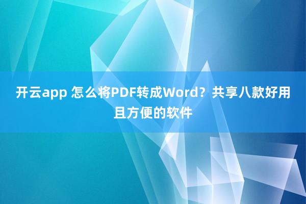 开云app 怎么将PDF转成Word？共享八款好用且方便的软件