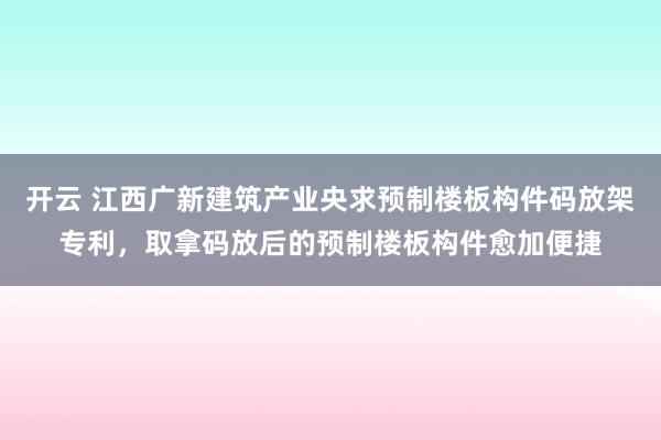 开云 江西广新建筑产业央求预制楼板构件码放架专利，取拿码放后的预制楼板构件愈加便捷