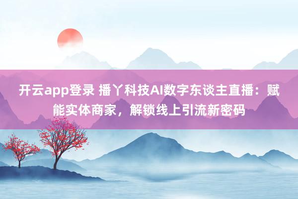 开云app登录 播丫科技AI数字东谈主直播：赋能实体商家，解锁线上引流新密码