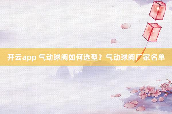 开云app 气动球阀如何选型？气动球阀厂家名单