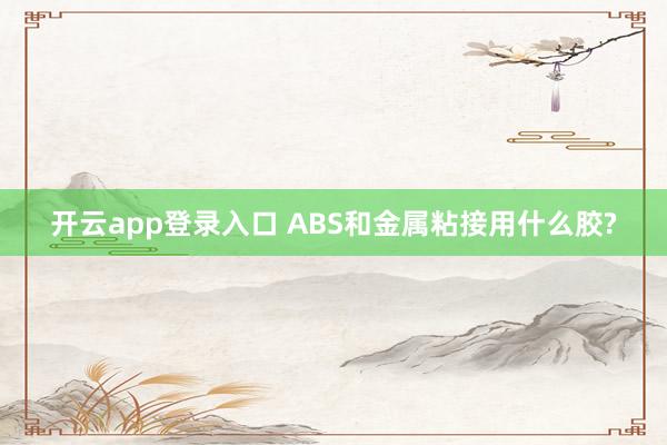 开云app登录入口 ABS和金属粘接用什么胶?