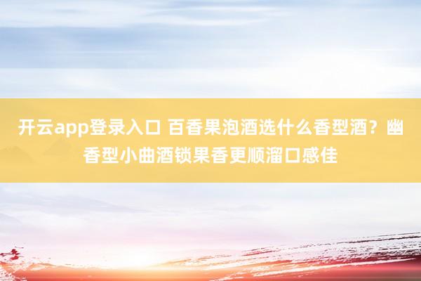开云app登录入口 百香果泡酒选什么香型酒？幽香型小曲酒锁果香更顺溜口感佳