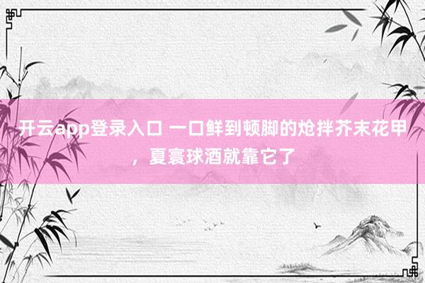 开云app登录入口 一口鲜到顿脚的炝拌芥末花甲，夏寰球酒就靠它了