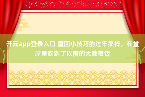 开云app登录入口 重回小技巧的过年桑梓，在堂屋里吃到了以前的大除夜饭