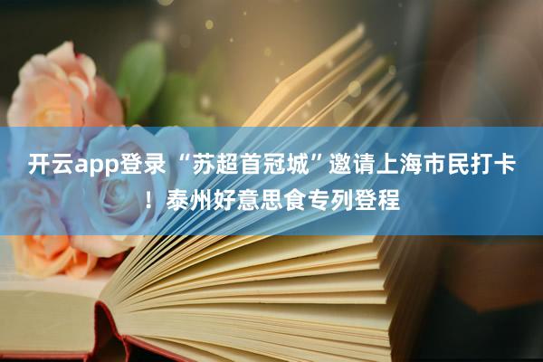 开云app登录 “苏超首冠城”邀请上海市民打卡！泰州好意思食专列登程