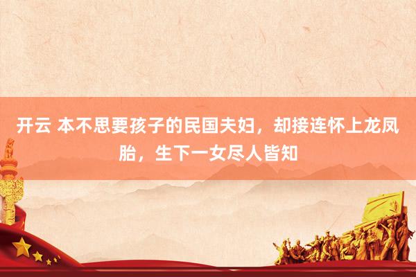 开云 本不思要孩子的民国夫妇，却接连怀上龙凤胎，生下一女尽人皆知