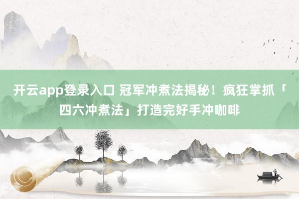 开云app登录入口 冠军冲煮法揭秘！疯狂掌抓「四六冲煮法」打造完好手冲咖啡