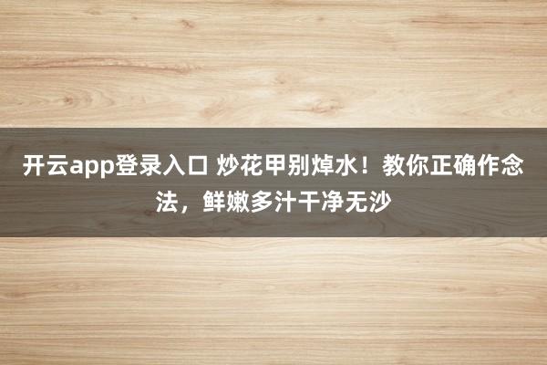 开云app登录入口 炒花甲别焯水！教你正确作念法，鲜嫩多汁干净无沙