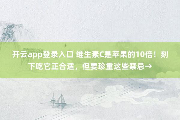 开云app登录入口 维生素C是苹果的10倍！刻下吃它正合适，但要珍重这些禁忌→