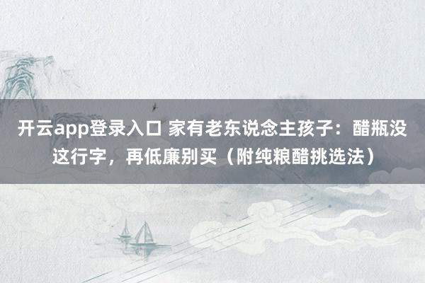 开云app登录入口 家有老东说念主孩子：醋瓶没这行字，再低廉别买（附纯粮醋挑选法）