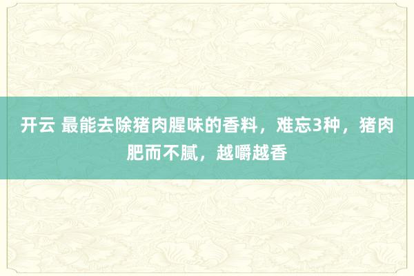 开云 最能去除猪肉腥味的香料，难忘3种，猪肉肥而不腻，越嚼越香