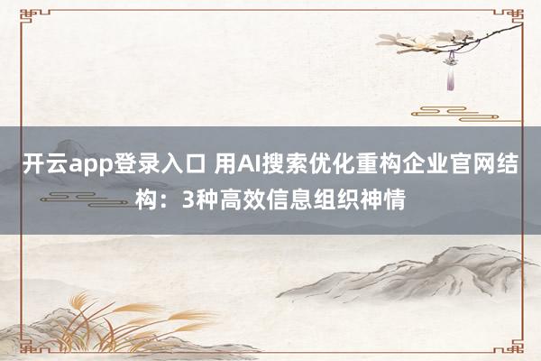 开云app登录入口 用AI搜索优化重构企业官网结构：3种高效信息组织神情