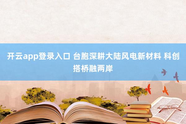 开云app登录入口 台胞深耕大陆风电新材料 科创搭桥融两岸