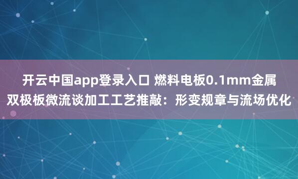 开云中国app登录入口 燃料电板0.1mm金属双极板微流谈加工工艺推敲：形变规章与流场优化