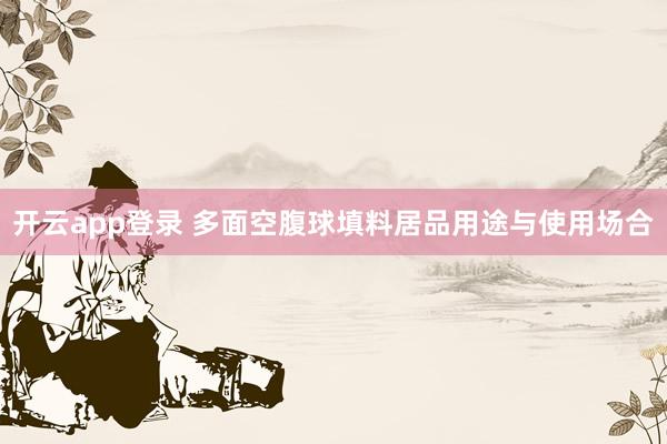 开云app登录 多面空腹球填料居品用途与使用场合