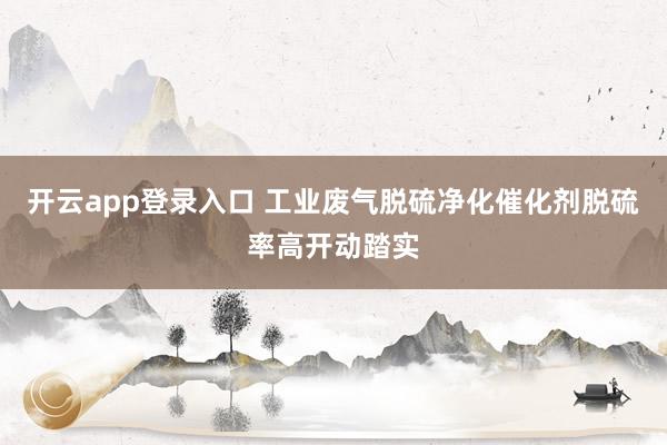 开云app登录入口 工业废气脱硫净化催化剂脱硫率高开动踏实