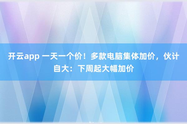 开云app 一天一个价！多款电脑集体加价，伙计自大：下周起大幅加价