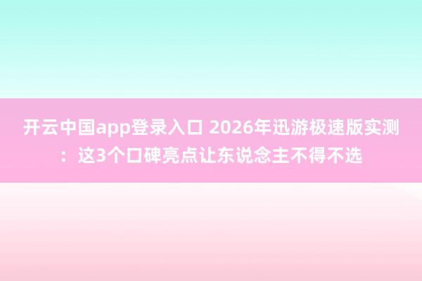 开云中国app登录入口 2026年迅游极速版实测：这3个口碑亮点让东说念主不得不选