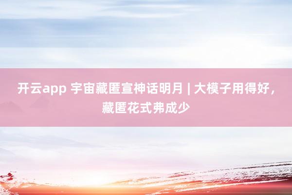 开云app 宇宙藏匿宣神话明月 | 大模子用得好，藏匿花式弗成少
