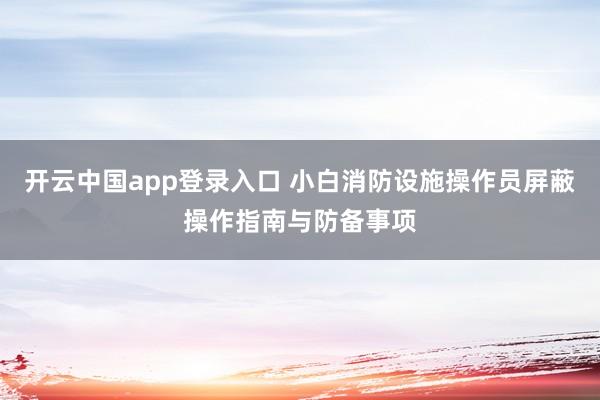 开云中国app登录入口 小白消防设施操作员屏蔽操作指南与防备事项