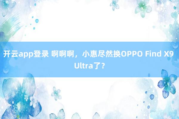 开云app登录 啊啊啊，小惠尽然换OPPO Find X9 Ultra了？