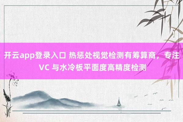 开云app登录入口 热惩处视觉检测有筹算商，专注 VC 与水冷板平面度高精度检测