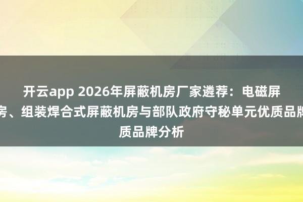 开云app 2026年屏蔽机房厂家遴荐：电磁屏蔽机房、组装焊合式屏蔽机房与部队政府守秘单元优质品牌分析