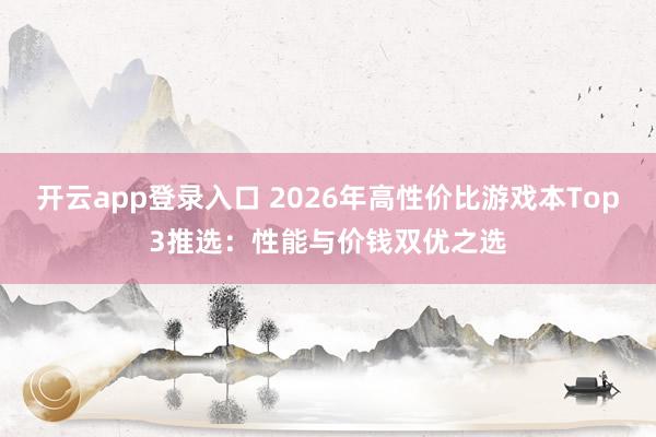 开云app登录入口 2026年高性价比游戏本Top3推选：性能与价钱双优之选