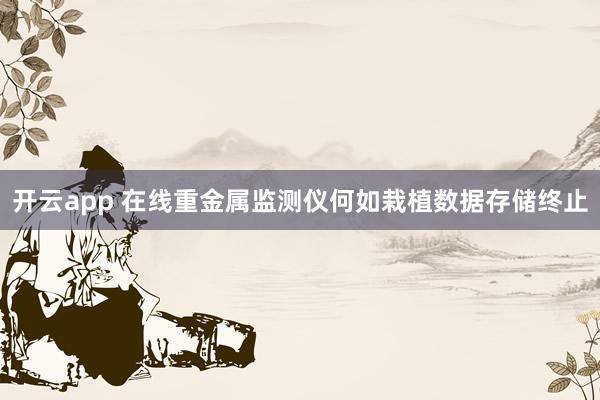 开云app 在线重金属监测仪何如栽植数据存储终止