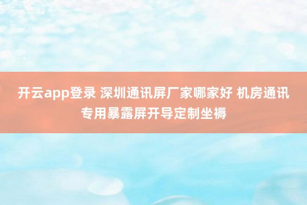 开云app登录 深圳通讯屏厂家哪家好 机房通讯专用暴露屏开导定制坐褥